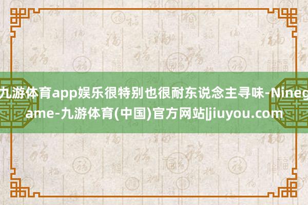 九游体育app娱乐很特别也很耐东说念主寻味-Ninegame-九游体育(中国)官方网站|jiuyou.com