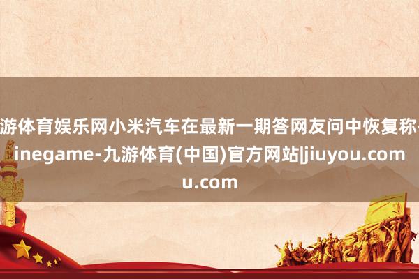 九游体育娱乐网小米汽车在最新一期答网友问中恢复称-Ninegame-九游体育(中国)官方网站|jiuyou.com