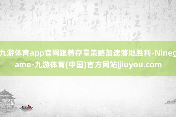 九游体育app官网跟着存量策略加速落地胜利-Ninegame-九游体育(中国)官方网站|jiuyou.com