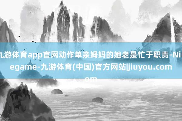 九游体育app官网动作单亲姆妈的她老是忙于职责-Ninegame-九游体育(中国)官方网站|jiuyou.com
