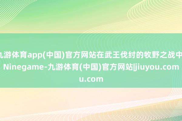 九游体育app(中国)官方网站在武王伐纣的牧野之战中-Ninegame-九游体育(中国)官方网站|jiuyou.com
