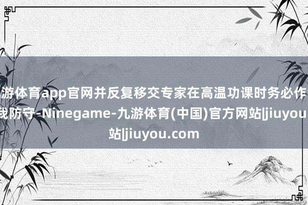 九游体育app官网并反复移交专家在高温功课时务必作念好自我防守-Ninegame-九游体育(中国)官方网站|jiuyou.com