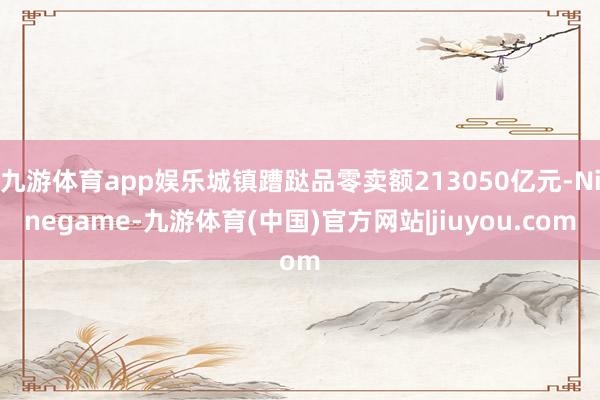 九游体育app娱乐城镇蹧跶品零卖额213050亿元-Ninegame-九游体育(中国)官方网站|jiuyou.com