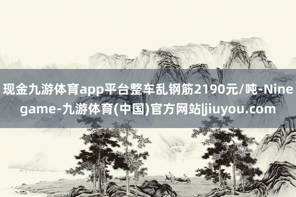 现金九游体育app平台整车乱钢筋2190元/吨-Ninegame-九游体育(中国)官方网站|jiuyou.com