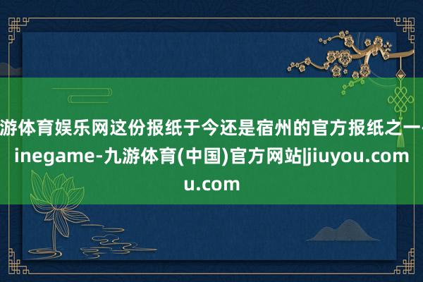 九游体育娱乐网这份报纸于今还是宿州的官方报纸之一-Ninegame-九游体育(中国)官方网站|jiuyou.com