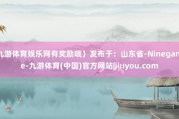 九游体育娱乐网有奖励哦）发布于：山东省-Ninegame-九游体育(中国)官方网站|jiuyou.com