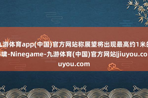 九游体育app(中国)官方网站称展望将出现最高约1米的海啸-Ninegame-九游体育(中国)官方网站|jiuyou.com