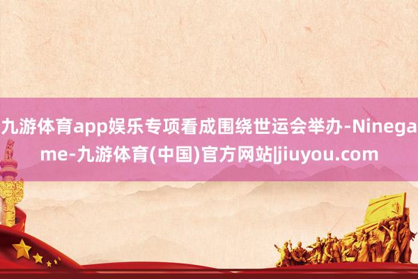 九游体育app娱乐专项看成围绕世运会举办-Ninegame-九游体育(中国)官方网站|jiuyou.com