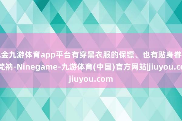 现金九游体育app平台有穿黑衣服的保镖、也有贴身眷注的梵衲-Ninegame-九游体育(中国)官方网站|jiuyou.com
