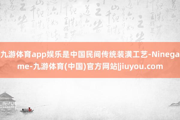 九游体育app娱乐是中国民间传统装潢工艺-Ninegame-九游体育(中国)官方网站|jiuyou.com