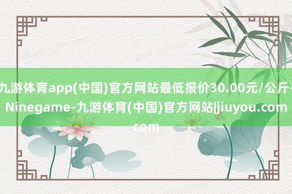 九游体育app(中国)官方网站最低报价30.00元/公斤-Ninegame-九游体育(中国)官方网站|jiuyou.com