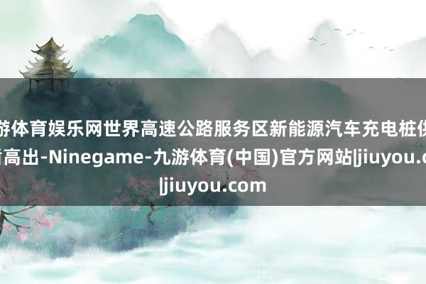 九游体育娱乐网世界高速公路服务区新能源汽车充电桩供需矛盾高出-Ninegame-九游体育(中国)官方网站|jiuyou.com