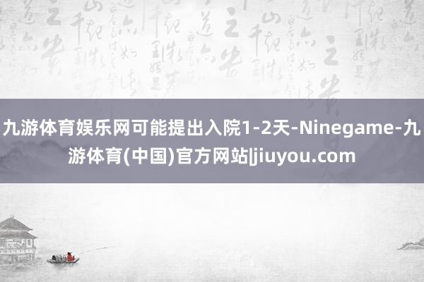 九游体育娱乐网可能提出入院1-2天-Ninegame-九游体育(中国)官方网站|jiuyou.com