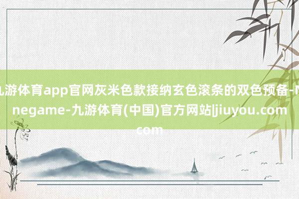 九游体育app官网灰米色款接纳玄色滚条的双色预备-Ninegame-九游体育(中国)官方网站|jiuyou.com