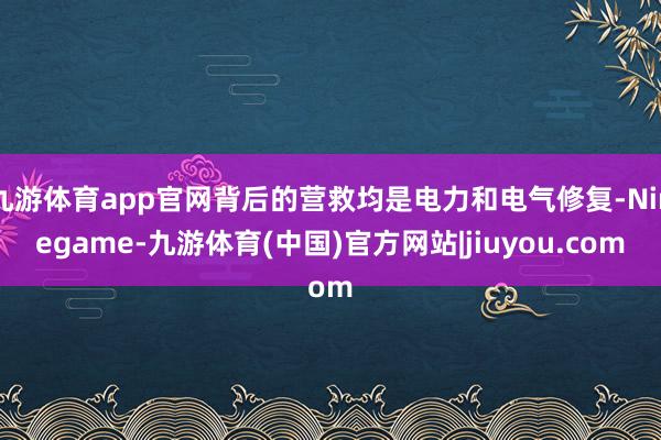 九游体育app官网背后的营救均是电力和电气修复-Ninegame-九游体育(中国)官方网站|jiuyou.com