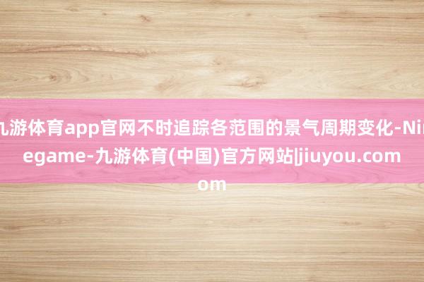 九游体育app官网不时追踪各范围的景气周期变化-Ninegame-九游体育(中国)官方网站|jiuyou.com