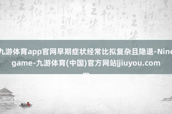 九游体育app官网早期症状经常比拟复杂且隐退-Ninegame-九游体育(中国)官方网站|jiuyou.com