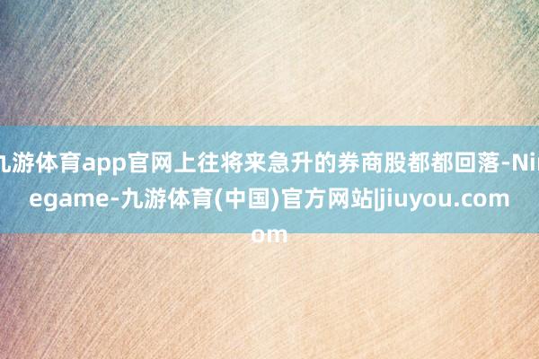 九游体育app官网上往将来急升的券商股都都回落-Ninegame-九游体育(中国)官方网站|jiuyou.com