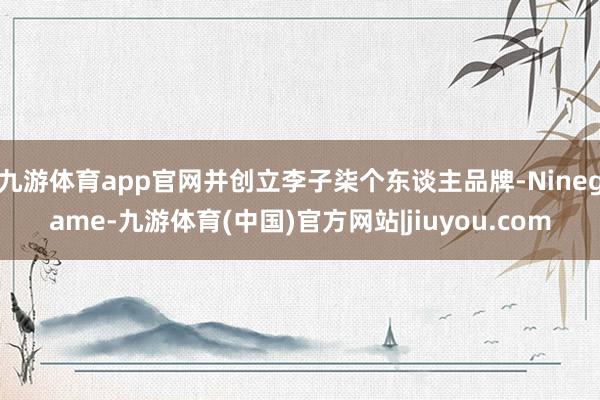 九游体育app官网并创立李子柒个东谈主品牌-Ninegame-九游体育(中国)官方网站|jiuyou.com