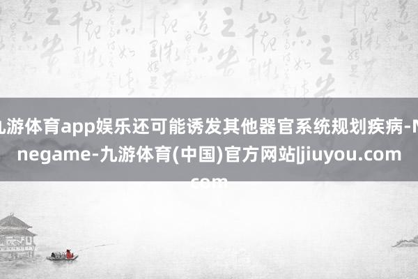 九游体育app娱乐还可能诱发其他器官系统规划疾病-Ninegame-九游体育(中国)官方网站|jiuyou.com