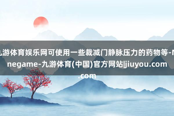 九游体育娱乐网可使用一些裁减门静脉压力的药物等-Ninegame-九游体育(中国)官方网站|jiuyou.com