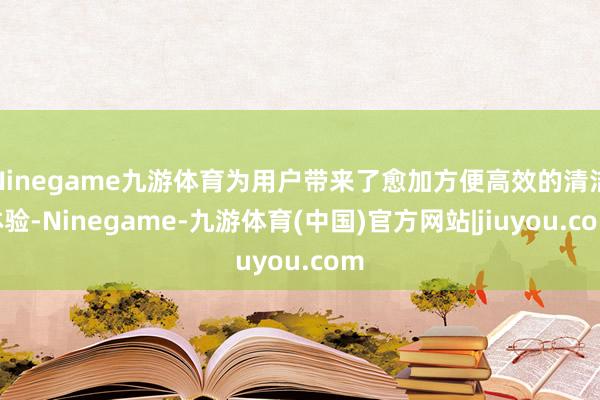 Ninegame九游体育为用户带来了愈加方便高效的清洁体验-Ninegame-九游体育(中国)官方网站|jiuyou.com