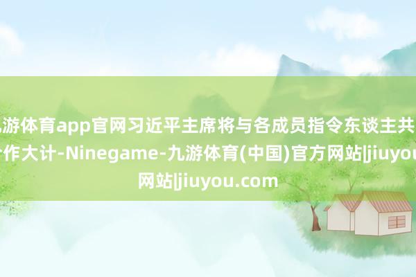 九游体育app官网习近平主席将与各成员指令东谈主共商发展合作大计-Ninegame-九游体育(中国)官方网站|jiuyou.com