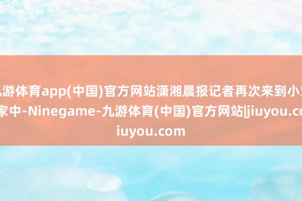 九游体育app(中国)官方网站潇湘晨报记者再次来到小茉莉家中-Ninegame-九游体育(中国)官方网站|jiuyou.com