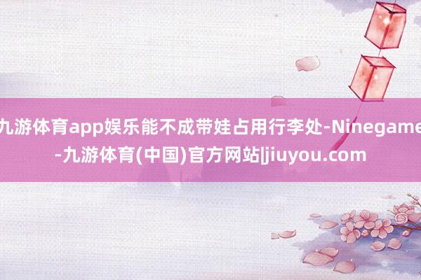 九游体育app娱乐能不成带娃占用行李处-Ninegame-九游体育(中国)官方网站|jiuyou.com