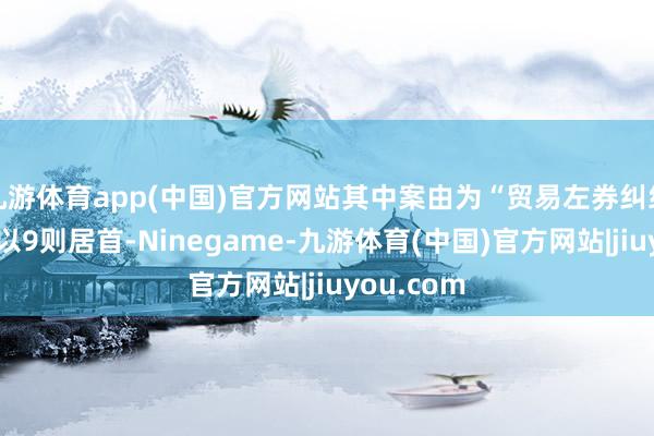 九游体育app(中国)官方网站其中案由为“贸易左券纠纷”的公告以9则居首-Ninegame-九游体育(中国)官方网站|jiuyou.com