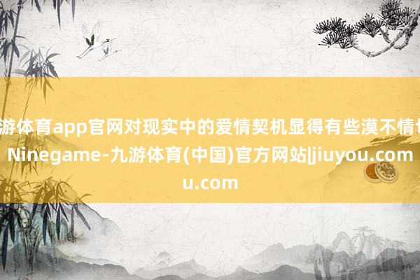 九游体育app官网对现实中的爱情契机显得有些漠不情切-Ninegame-九游体育(中国)官方网站|jiuyou.com