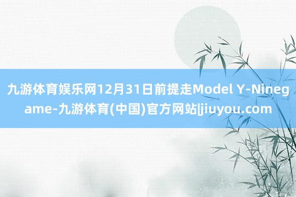 九游体育娱乐网12月31日前提走Model Y-Ninegame-九游体育(中国)官方网站|jiuyou.com
