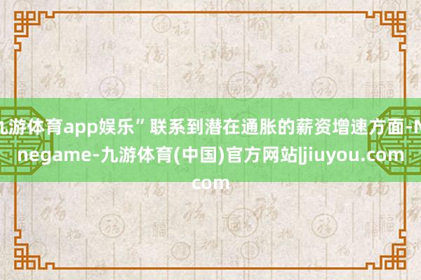 九游体育app娱乐”联系到潜在通胀的薪资增速方面-Ninegame-九游体育(中国)官方网站|jiuyou.com