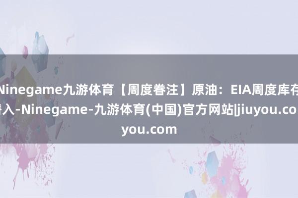 Ninegame九游体育【周度眷注】原油:EIA周度库存潜入-Ninegame-九游体育(中国)官方网站|jiuyou.com