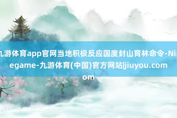 九游体育app官网当地积极反应国度封山育林命令-Ninegame-九游体育(中国)官方网站|jiuyou.com