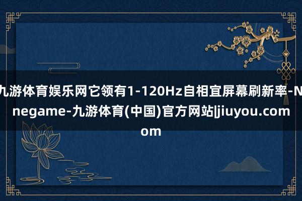 九游体育娱乐网它领有1-120Hz自相宜屏幕刷新率-Ninegame-九游体育(中国)官方网站|jiuyou.com