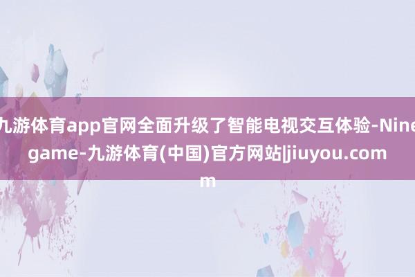 九游体育app官网全面升级了智能电视交互体验-Ninegame-九游体育(中国)官方网站|jiuyou.com