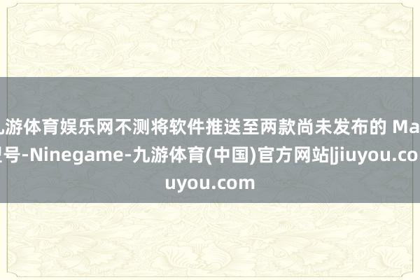 九游体育娱乐网不测将软件推送至两款尚未发布的 Mac 型号-Ninegame-九游体育(中国)官方网站|jiuyou.com