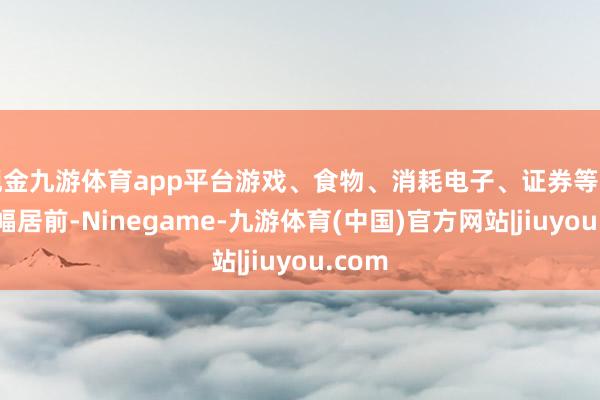 现金九游体育app平台游戏、食物、消耗电子、证券等场所跌幅居前-Ninegame-九游体育(中国)官方网站|jiuyou.com