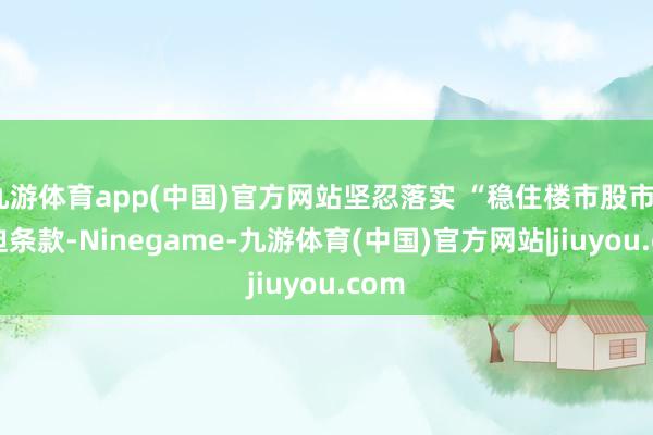 九游体育app(中国)官方网站坚忍落实 “稳住楼市股市” 蹙迫条款-Ninegame-九游体育(中国)官方网站|jiuyou.com
