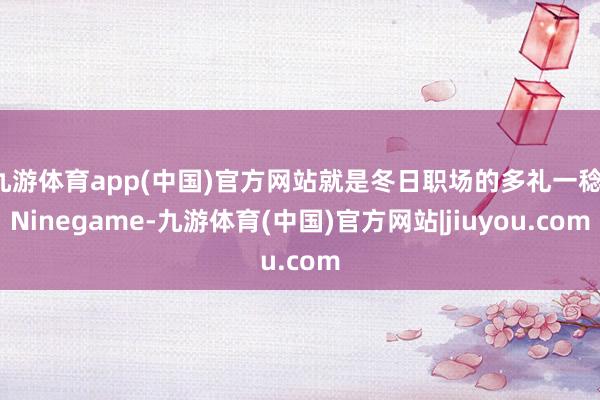 九游体育app(中国)官方网站就是冬日职场的多礼一稔-Ninegame-九游体育(中国)官方网站|jiuyou.com