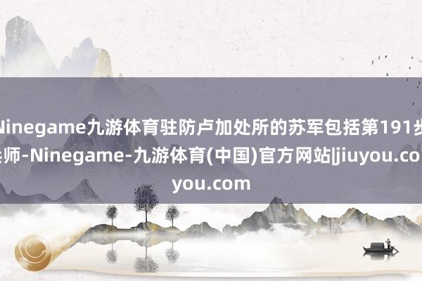 Ninegame九游体育驻防卢加处所的苏军包括第191步兵师-Ninegame-九游体育(中国)官方网站|jiuyou.com
