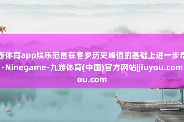 九游体育app娱乐范围在客岁历史峰值的基础上进一步增多-Ninegame-九游体育(中国)官方网站|jiuyou.com