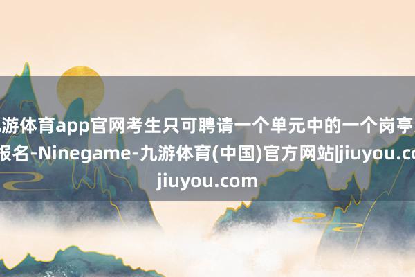 九游体育app官网考生只可聘请一个单元中的一个岗亭进行报名-Ninegame-九游体育(中国)官方网站|jiuyou.com