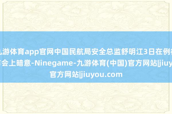 九游体育app官网中国民航局安全总监舒明江3日在例行新闻发布会上暗意-Ninegame-九游体育(中国)官方网站|jiuyou.com
