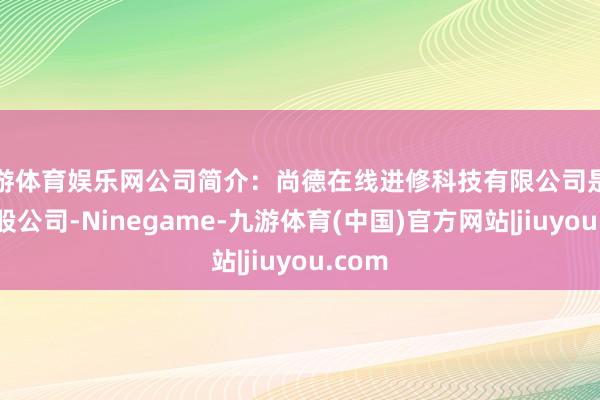 九游体育娱乐网公司简介：尚德在线进修科技有限公司是一家控股公司-Ninegame-九游体育(中国)官方网站|jiuyou.com