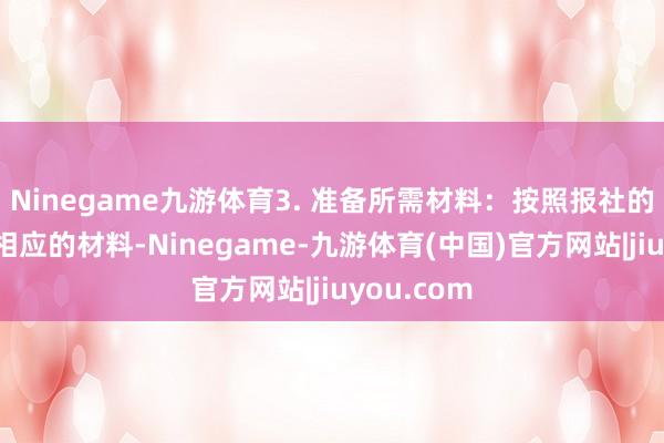 Ninegame九游体育3. 准备所需材料：按照报社的条款准备相应的材料-Ninegame-九游体育(中国)官方网站|jiuyou.com