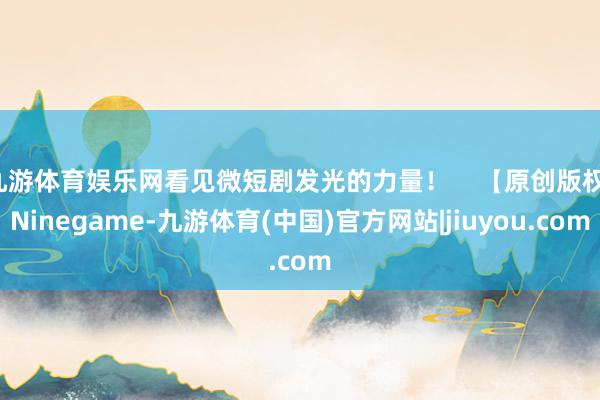 九游体育娱乐网看见微短剧发光的力量！    【原创版权-Ninegame-九游体育(中国)官方网站|jiuyou.com
