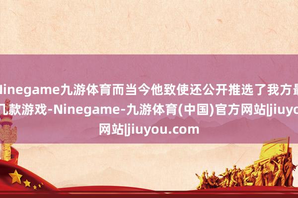 Ninegame九游体育而当今他致使还公开推选了我方最可爱的几款游戏-Ninegame-九游体育(中国)官方网站|jiuyou.com