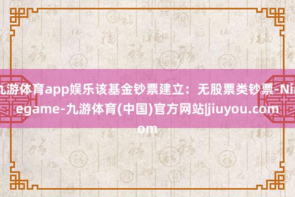 九游体育app娱乐该基金钞票建立：无股票类钞票-Ninegame-九游体育(中国)官方网站|jiuyou.com